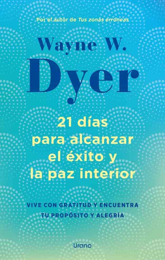 21 DIAS PARA ALCANZAR EL EXITO Y LA PAZ INTERIOR - WAYNE W. DYER